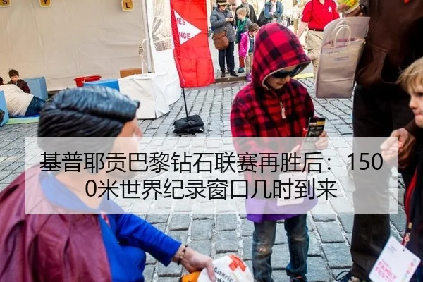 基普耶贡巴黎钻石联赛再胜后：1500米世界纪录窗口几时到来