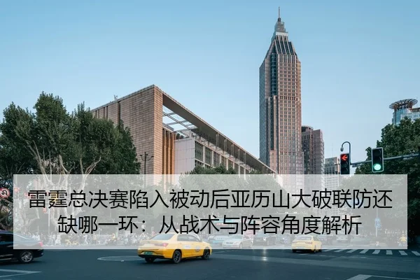 雷霆总决赛陷入被动后亚历山大破联防还缺哪一环：从战术与阵容角度解析
