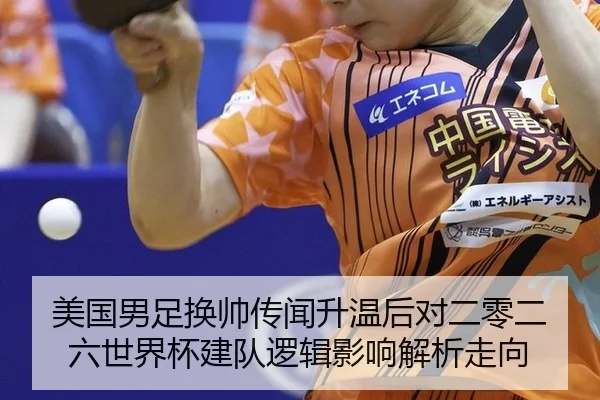 美国男足换帅传闻升温后对二零二六世界杯建队逻辑影响解析走向