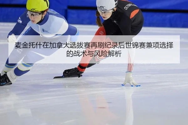 麦金托什在加拿大选拔赛再刷纪录后世锦赛兼项选择的战术与风险解析